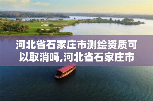 河北省石家庄市测绘资质可以取消吗,河北省石家庄市测绘资质可以取消吗最新消息