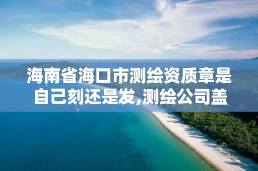 海南省海口市测绘资质章是自己刻还是发,测绘公司盖章