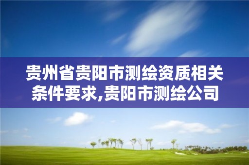 贵州省贵阳市测绘资质相关条件要求,贵阳市测绘公司