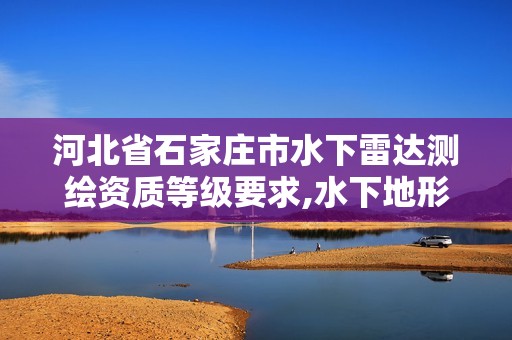 河北省石家庄市水下雷达测绘资质等级要求,水下地形测绘资质。