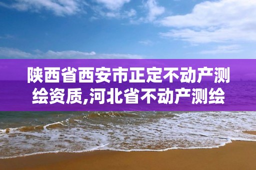 陕西省西安市正定不动产测绘资质,河北省不动产测绘收费标准