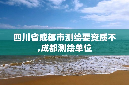 四川省成都市测绘要资质不,成都测绘单位