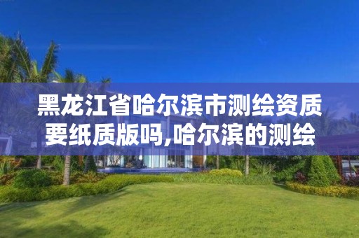 黑龙江省哈尔滨市测绘资质要纸质版吗,哈尔滨的测绘公司有哪些。