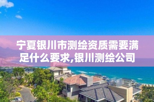 宁夏银川市测绘资质需要满足什么要求,银川测绘公司甲级。