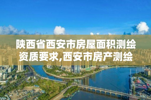 陕西省西安市房屋面积测绘资质要求,西安市房产测绘收费标准。