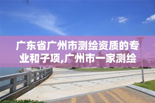 广东省广州市测绘资质的专业和子项,广州市一家测绘资质单位