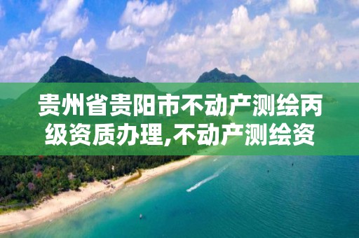 贵州省贵阳市不动产测绘丙级资质办理,不动产测绘资质乙级。