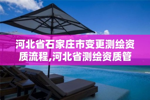 河北省石家庄市变更测绘资质流程,河北省测绘资质管理办法