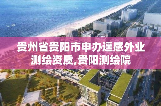 贵州省贵阳市申办遥感外业测绘资质,贵阳测绘院