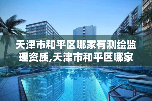 天津市和平区哪家有测绘监理资质,天津市和平区哪家有测绘监理资质的公司