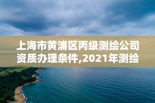 上海市黄浦区丙级测绘公司资质办理条件,2021年测绘资质丙级申报条件