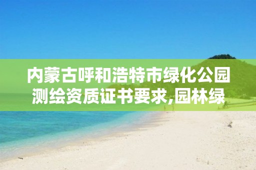 内蒙古呼和浩特市绿化公园测绘资质证书要求,园林绿化测量员。