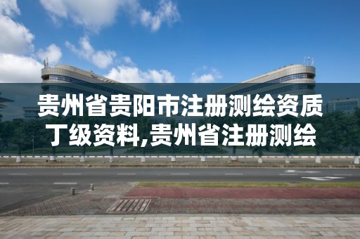 贵州省贵阳市注册测绘资质丁级资料,贵州省注册测绘师