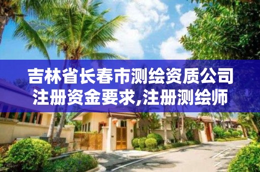 吉林省长春市测绘资质公司注册资金要求,注册测绘师 测绘资质。