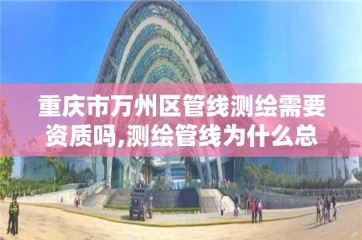 重庆市万州区管线测绘需要资质吗,测绘管线为什么总招人