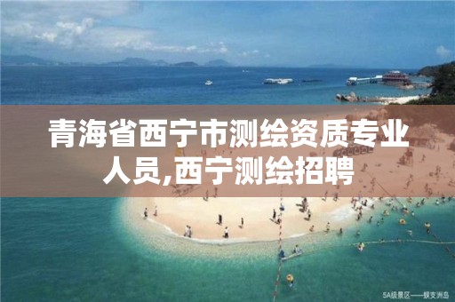 青海省西宁市测绘资质专业人员,西宁测绘招聘