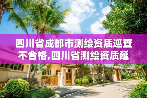 四川省成都市测绘资质巡查不合格,四川省测绘资质延期。