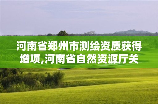 河南省郑州市测绘资质获得增项,河南省自然资源厅关于延长测绘资质证书有效期的公告