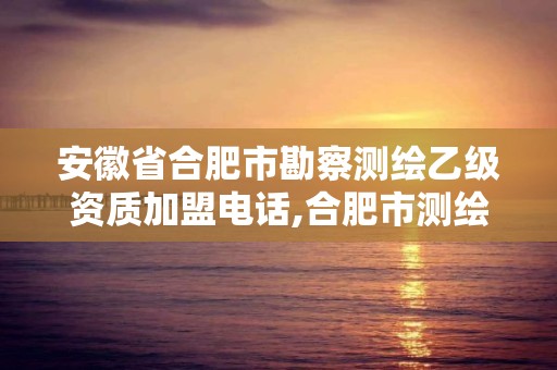 安徽省合肥市勘察测绘乙级资质加盟电话,合肥市测绘设计研究院是国企吗。