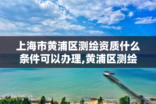 上海市黄浦区测绘资质什么条件可以办理,黄浦区测绘局