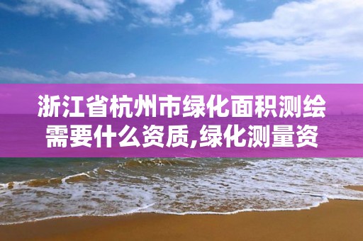 浙江省杭州市绿化面积测绘需要什么资质,绿化测量资料怎么做。