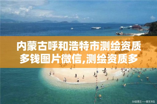 内蒙古呼和浩特市测绘资质多钱图片微信,测绘资质多少钱。