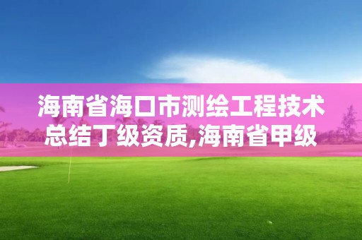 海南省海口市测绘工程技术总结丁级资质,海南省甲级测绘单位。