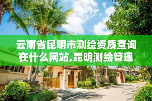 云南省昆明市测绘资质查询在什么网站,昆明测绘管理中心