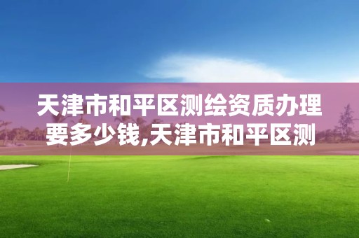 天津市和平区测绘资质办理要多少钱,天津市和平区测绘资质办理要多少钱一个。