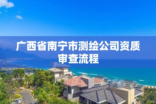 广西省南宁市测绘公司资质审查流程