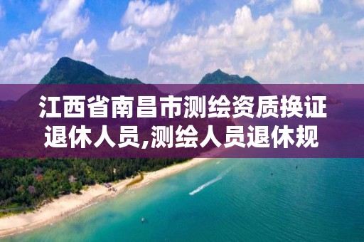 江西省南昌市测绘资质换证退休人员,测绘人员退休规定