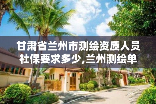 甘肃省兰州市测绘资质人员社保要求多少,兰州测绘单位。