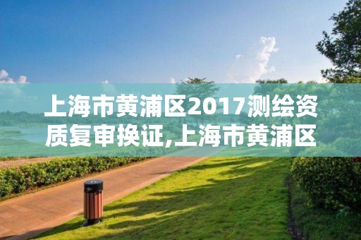 上海市黄浦区2017测绘资质复审换证,上海市黄浦区测绘中心