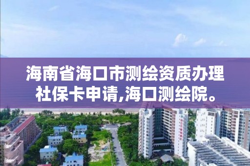 海南省海口市测绘资质办理社保卡申请,海口测绘院。