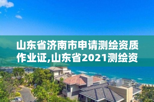 山东省济南市申请测绘资质作业证,山东省2021测绘资质延期公告