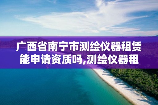 广西省南宁市测绘仪器租赁能申请资质吗,测绘仪器租赁公司