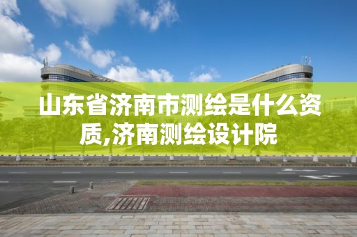 山东省济南市测绘是什么资质,济南测绘设计院