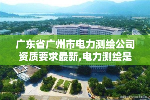 广东省广州市电力测绘公司资质要求最新,电力测绘是干什么的。