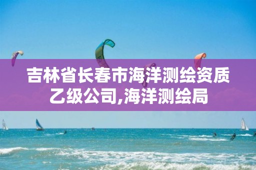 吉林省长春市海洋测绘资质乙级公司,海洋测绘局