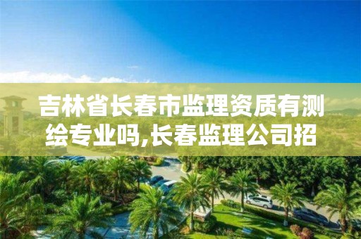 吉林省长春市监理资质有测绘专业吗,长春监理公司招聘。