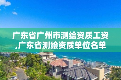 广东省广州市测绘资质工资,广东省测绘资质单位名单