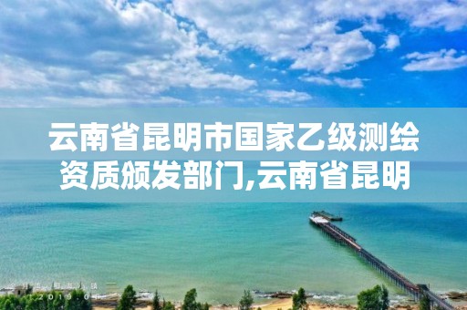 云南省昆明市国家乙级测绘资质颁发部门,云南省昆明市国家乙级测绘资质颁发部门有哪些