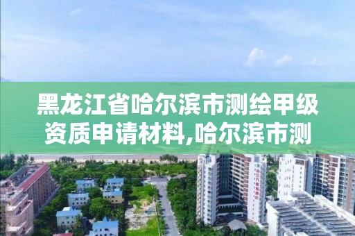 黑龙江省哈尔滨市测绘甲级资质申请材料,哈尔滨市测绘院