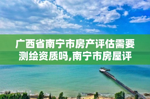 广西省南宁市房产评估需要测绘资质吗,南宁市房屋评估鉴定机构电话