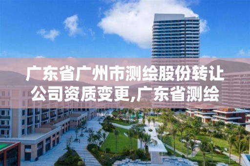 广东省广州市测绘股份转让公司资质变更,广东省测绘资质单位名单。