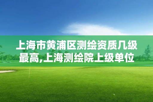 上海市黄浦区测绘资质几级最高,上海测绘院上级单位。