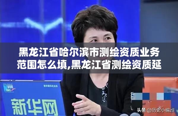 黑龙江省哈尔滨市测绘资质业务范围怎么填,黑龙江省测绘资质延期通知。