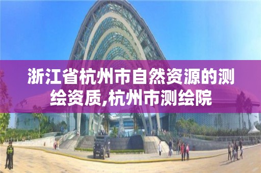 浙江省杭州市自然资源的测绘资质,杭州市测绘院