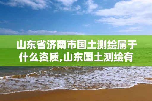 山东省济南市国土测绘属于什么资质,山东国土测绘有限公司