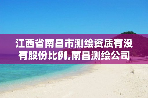 江西省南昌市测绘资质有没有股份比例,南昌测绘公司排名